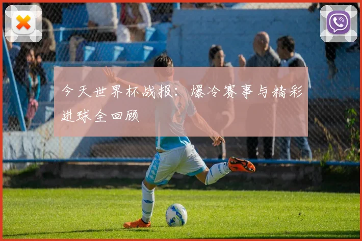 今天世界杯战报:爆冷赛事与精彩进球全回顾