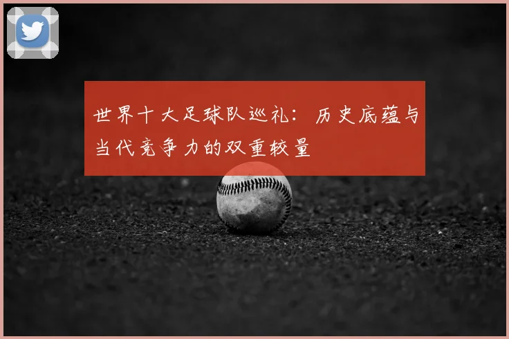 世界十大足球队巡礼：历史底蕴与当代竞争力的双重较量