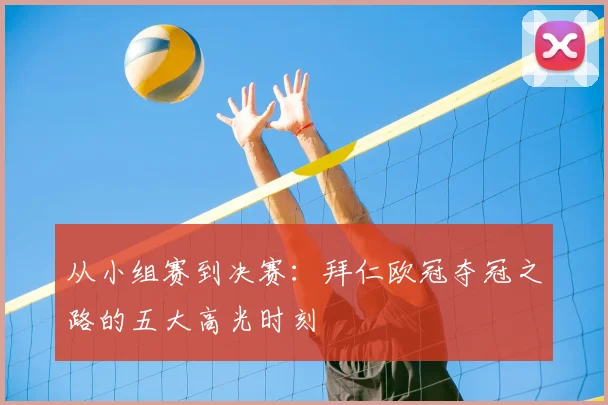 从小组赛到决赛：拜仁欧冠夺冠之路的五大高光时刻