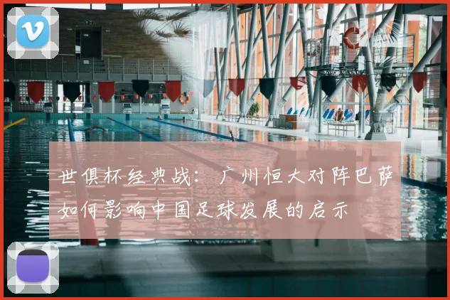 世俱杯经典战：广州恒大对阵巴萨如何影响中国足球发展的启示