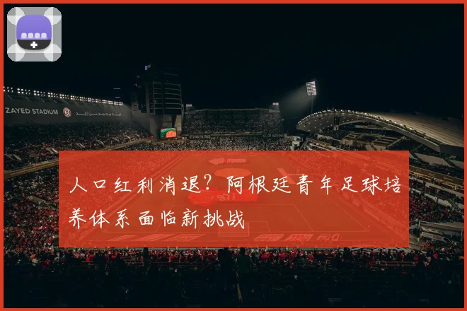 人口红利消退？阿根廷青年足球培养体系面临新挑战